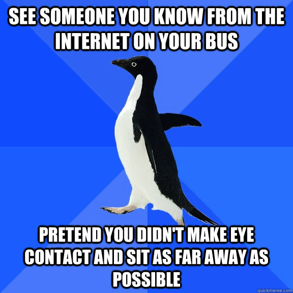 See someone you know from the internet on your bus pretend you didn't make eye contact and sit as far away as possible  Socially Awkward Penguin