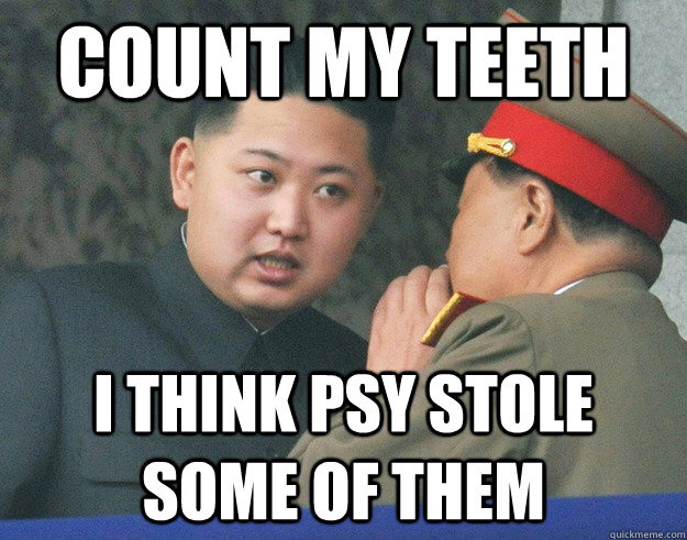 count my teeth i think psy stole some of them  Hungry Kim Jong Un