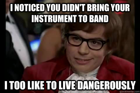 I noticed you didn't bring your instrument to Band i too like to live dangerously  Dangerously - Austin Powers