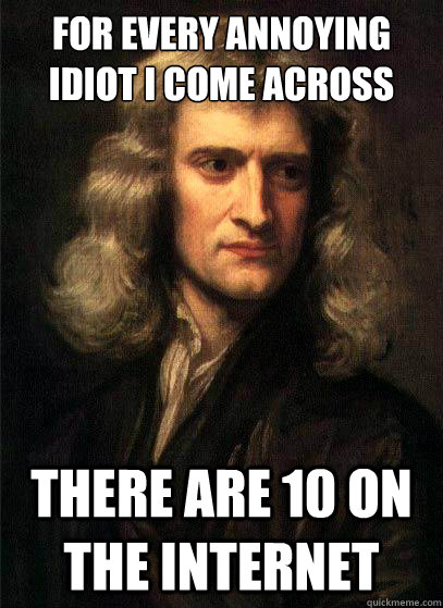For every annoying idiot i come across offline There are 10 on the internet  Sir Isaac Newton