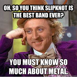 Oh, so you think Slipknot is the best band ever? You must know so much about Metal.  Condescending Wonka