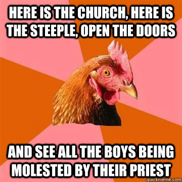 Here is the church, here is the steeple, open the doors and see all the boys being molested by their priest  