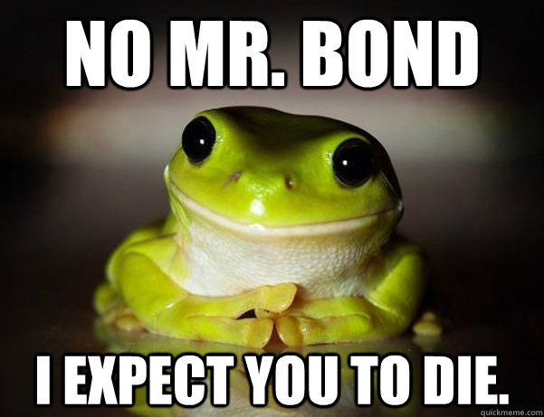 No Mr. Bond I expect you to die.  Fascinated Frog