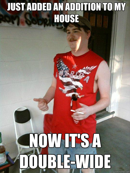 just added an addition to my house now it's a double-wide  Redneck Randal