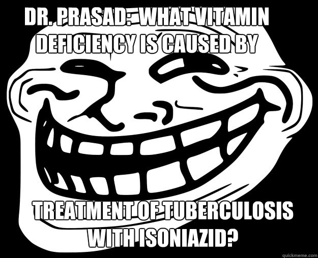 Dr. Prasad:  What vitamin deficiency is caused by treatment of tuberculosis with isoniazid?  Trollface