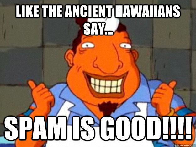 Like the ancient Hawaiians say...  spam is good!!!!  Bad Advice Tito