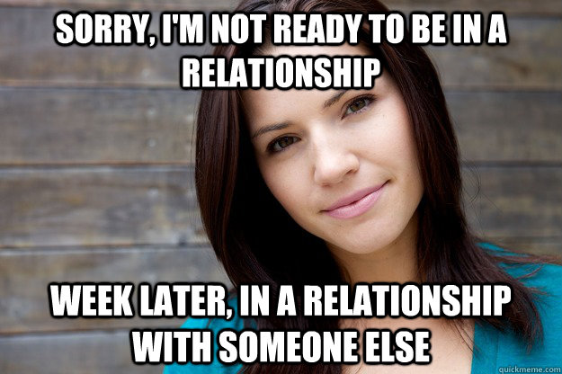 sorry, I'm not ready to be in a relationship Week later, in a relationship with someone else - sorry, I'm not ready to be in a relationship Week later, in a relationship with someone else  Women Logic