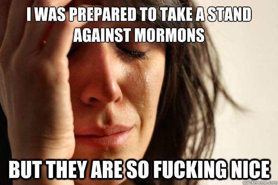 I was prepared to take a stand against mormons but they are so fucking nice  First World Problems