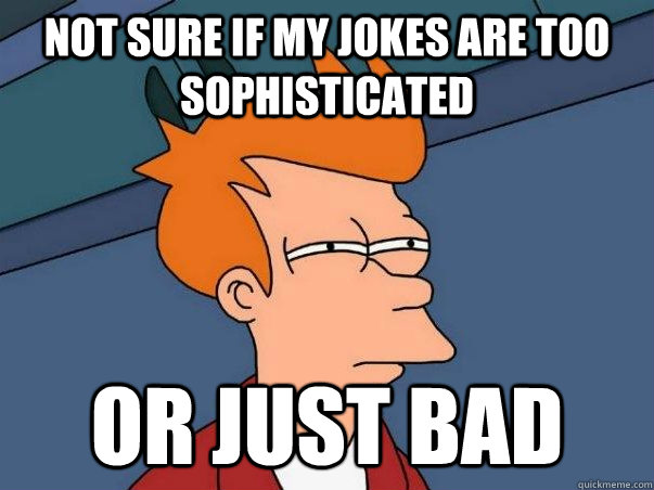 Not sure if my jokes are too sophisticated or just bad - Not sure if my jokes are too sophisticated or just bad  Futurama Fry