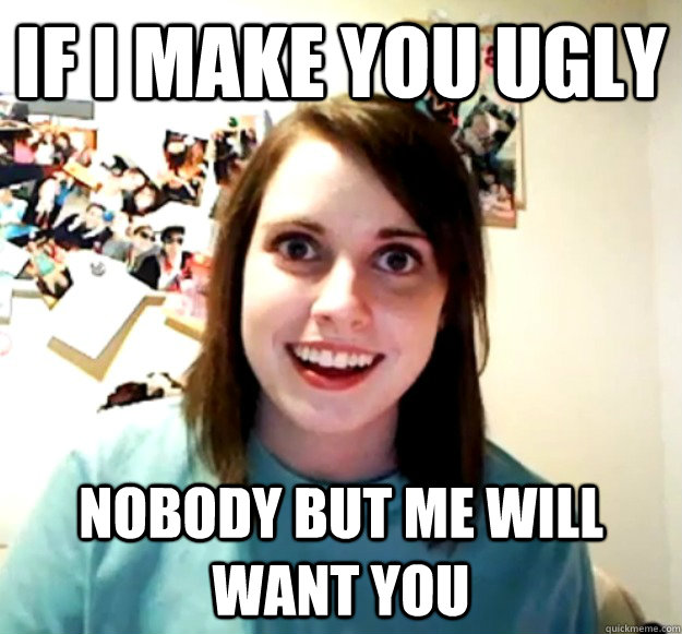 if I make you ugly nobody but me will want you - if I make you ugly nobody but me will want you  Misc