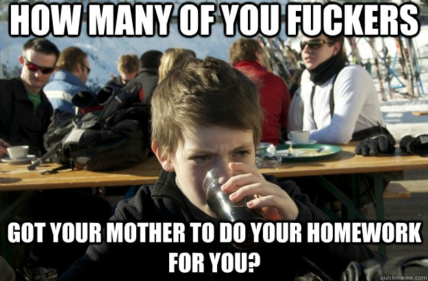 How many of you fuckers got your mother to do your homework for you?  Lazy Primary School Student