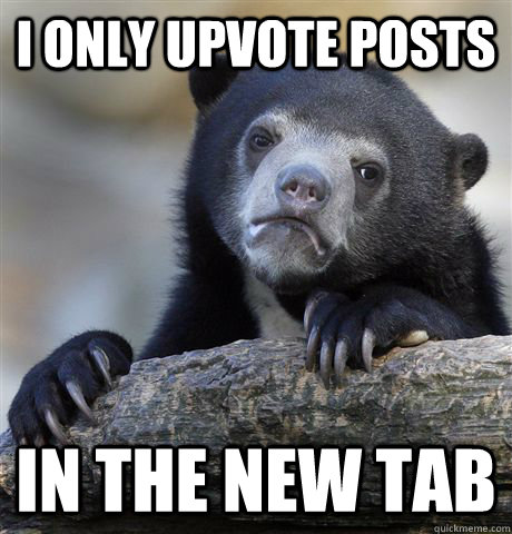 I only upvote posts in the new tab  Confession Bear