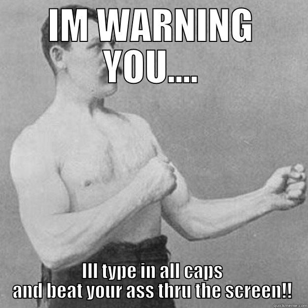 IM WARNING YOU.... ILL TYPE IN ALL CAPS AND BEAT YOUR ASS THRU THE SCREEN!! overly manly man