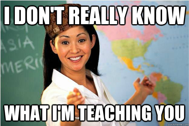 i don't really know what i'm teaching you  Scumbag Teacher