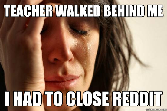 Teacher walked behind me I had to close Reddit  First World Problems