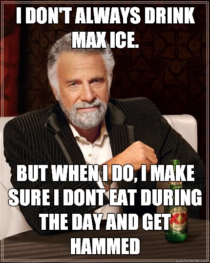 I don't always drink max ice. but when i do, i make sure i dont eat during the day and get hammed  The Most Interesting Man In The World