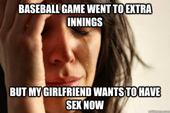 Baseball game went to extra innings But my girlfriend wants to have sex now  First World Problems