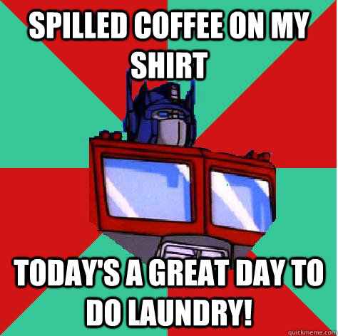 Spilled coffee on my shirt Today's a great day to do laundry! - Spilled coffee on my shirt Today's a great day to do laundry!  Optimist Prime