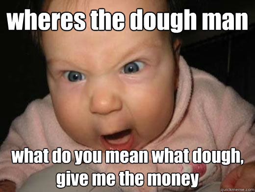 wheres the dough man what do you mean what dough, give me the money  drunk baby