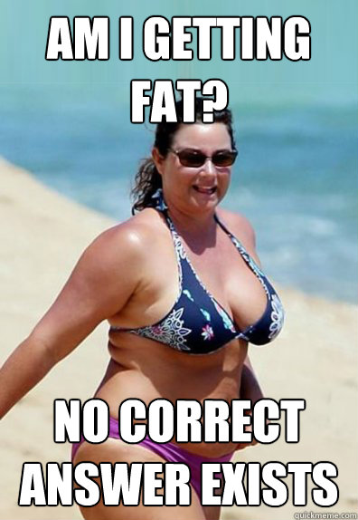 AM I getting fat?  No correct answer exists  Overweight Wife