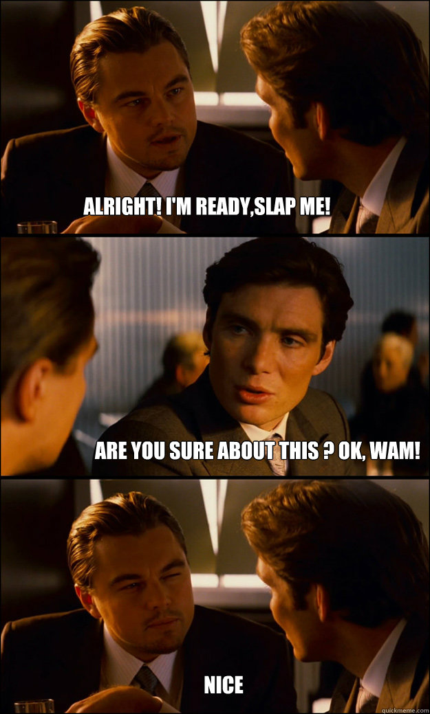 Alright! I'm ready,slap me! Are you sure about this ? Ok, wam! nice  Inception