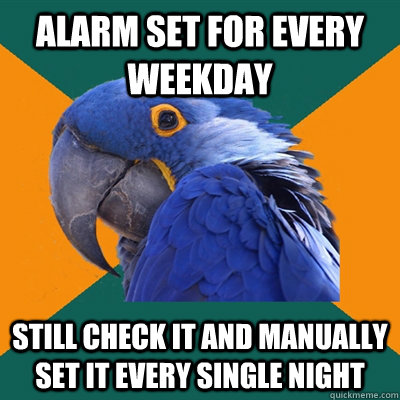 Alarm set for every weekday Still check it and manually set it every single night  Paranoid Parrot
