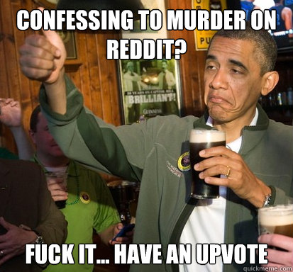Confessing to murder on reddit? Fuck it... have an upvote  Upvote Obama