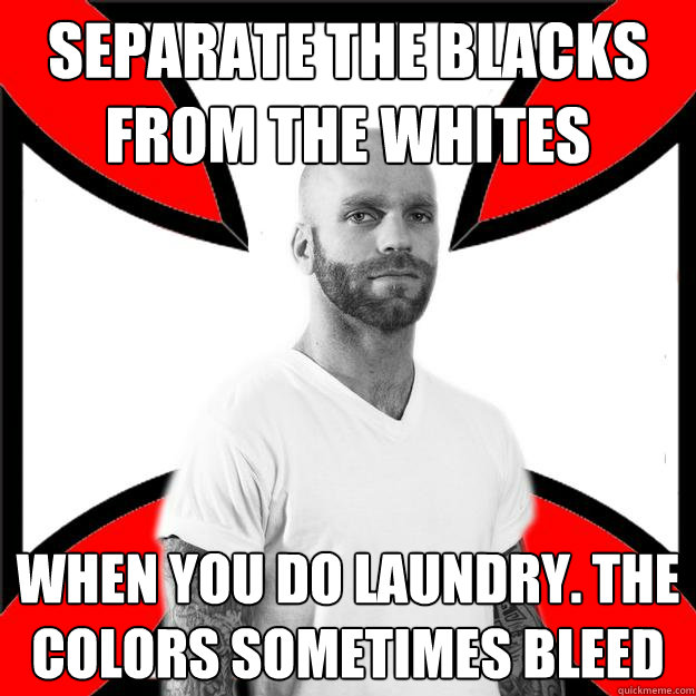 separate the blacks from the whites when you do laundry. the colors sometimes bleed  Skinhead with a Heart of Gold