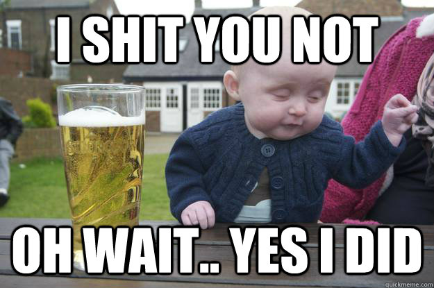 i shit you not oh wait.. yes i did   drunk baby