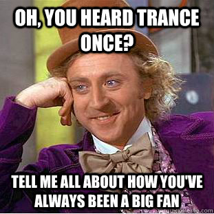 Oh, you heard trance once? tell me all about how you've always been a big fan   Condescending Wonka