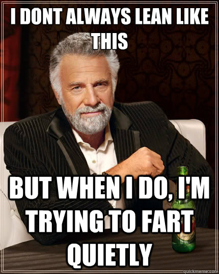 i dont always lean like
this   but when I do, I'm trying to fart quietly     - i dont always lean like
this   but when I do, I'm trying to fart quietly      The Most Interesting Man In The World