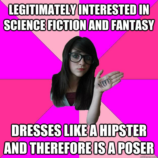 legitimately interested in science fiction and fantasy dresses like a hipster and therefore is a poser  Idiot Nerd Girl