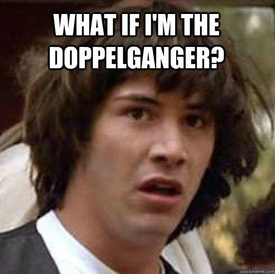 What if I'm the doppelganger?   conspiracy keanu
