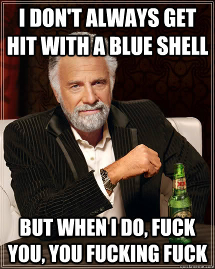 I don't always get hit with a blue shell But when I do, Fuck you, you fucking fuck  