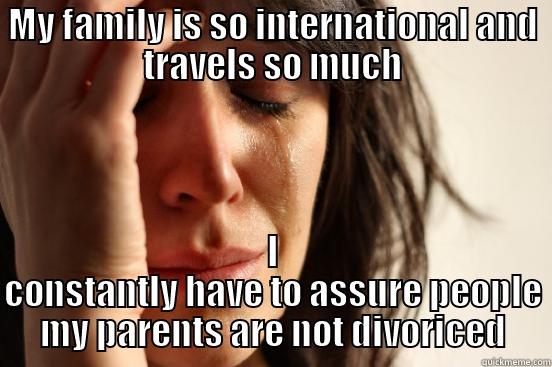 MY FAMILY IS SO INTERNATIONAL AND TRAVELS SO MUCH I CONSTANTLY HAVE TO ASSURE PEOPLE MY PARENTS ARE NOT DIVORICED First World Problems