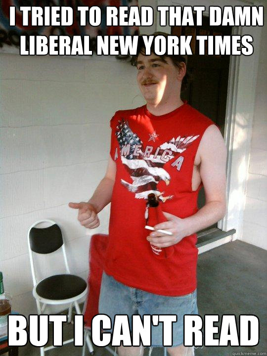 i tried to read that damn liberal new york times but i can't read  Redneck Randal
