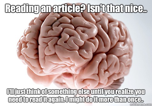 Reading an article? Isn't that nice.. I'll just think of something else until you realize you need to read it again. I might do it more than once..  Scumbag Brain