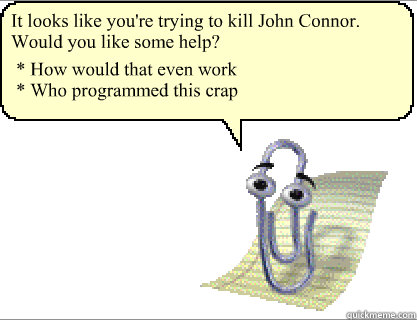 It looks like you're trying to kill John Connor. Would you like some help? * How would that even work
* Who programmed this crap - It looks like you're trying to kill John Connor. Would you like some help? * How would that even work
* Who programmed this crap  Clippy