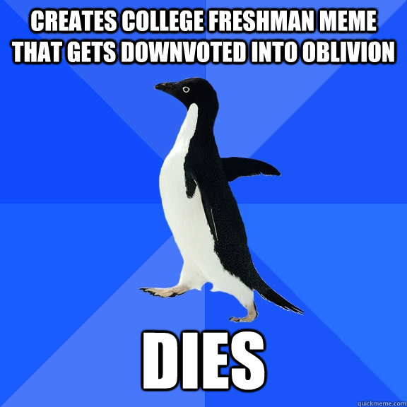 Creates college freshman meme that gets downvoted into oblivion Dies  Socially Awkward Penguin