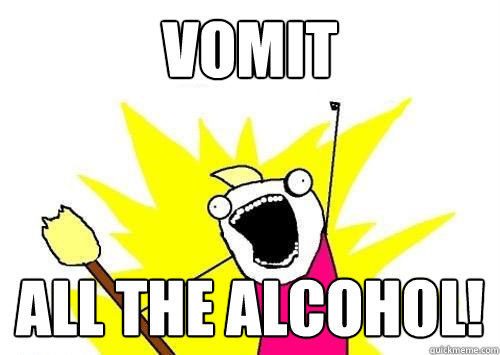 vomit ALL THE alcohol!  x all the y