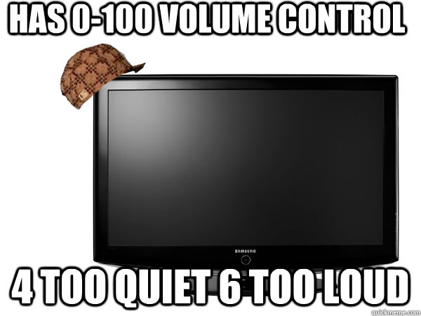 has 0-100 volume control 4 too quiet 6 too loud  Scumbag TV