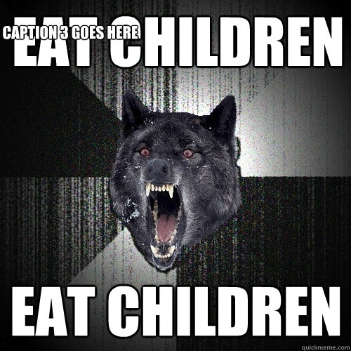 Eat children eat children Caption 3 goes here  Insanity Wolf