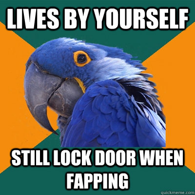 Lives by yourself still lock door when fapping  Paranoid Parrot