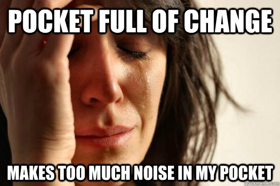 Pocket full of change makes too much noise in my pocket   First World Problems