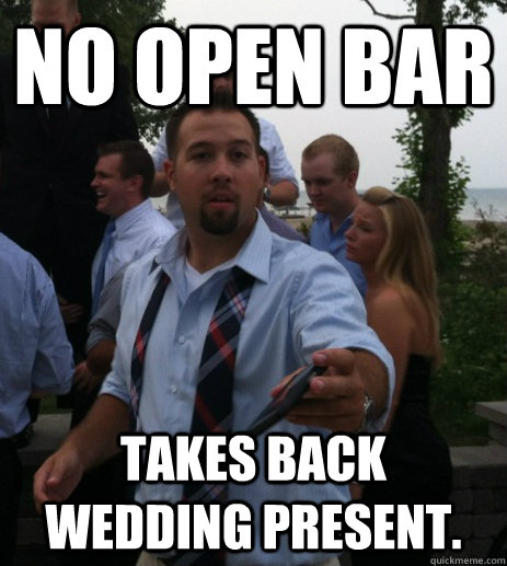 No open bar Takes back wedding present.  