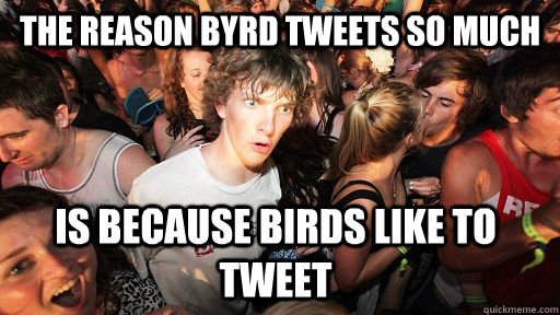 the reason byrd tweets so much is because birds like to tweet  Sudden Clarity Clarence