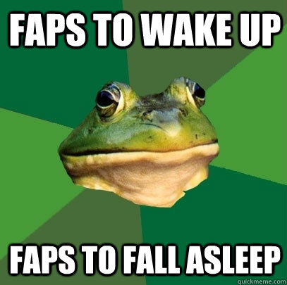 Faps to wake up faps to fall asleep  Foul Bachelor Frog