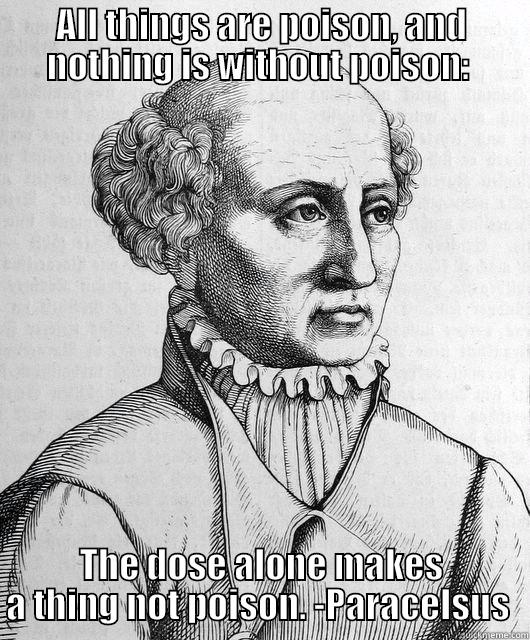 ALL THINGS ARE POISON, AND NOTHING IS WITHOUT POISON:  THE DOSE ALONE MAKES A THING NOT POISON. -PARACELSUS  Misc