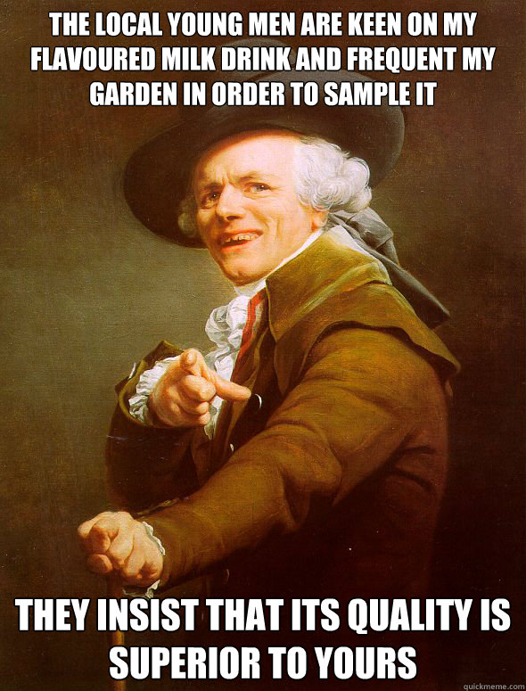 the local young men are keen on my flavoured milk drink and frequent my garden in order to sample it they insist that its quality is superior to yours  Joseph Ducreux