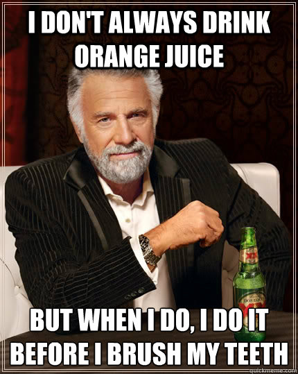 I don't always drink orange juice but when I do, I do it before I brush my teeth  The Most Interesting Man In The World